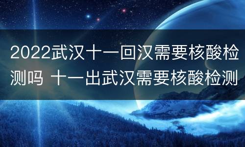 2022武汉十一回汉需要核酸检测吗 十一出武汉需要核酸检测吗