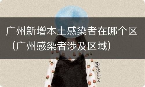 广州新增本土感染者在哪个区（广州感染者涉及区域）