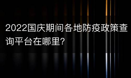2022国庆期间各地防疫政策查询平台在哪里？