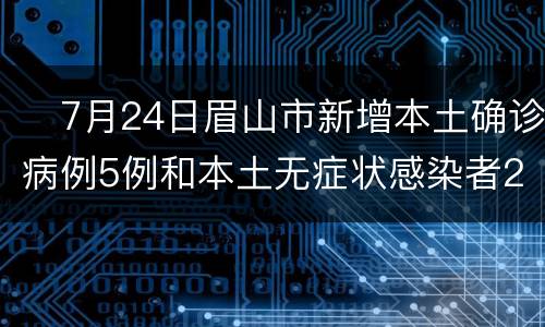 ​7月24日眉山市新增本土确诊病例5例和本土无症状感染者2例