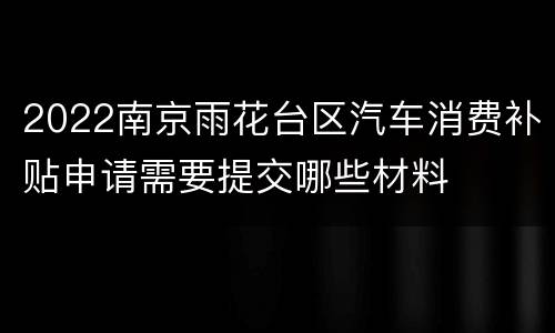 2022南京雨花台区汽车消费补贴申请需要提交哪些材料
