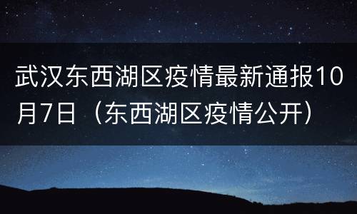 武汉东西湖区疫情最新通报10月7日（东西湖区疫情公开）