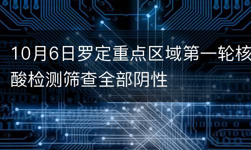 10月6日罗定重点区域第一轮核酸检测筛查全部阴性