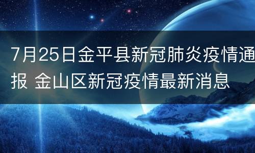 7月25日金平县新冠肺炎疫情通报 金山区新冠疫情最新消息