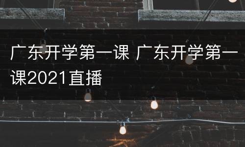 广东开学第一课 广东开学第一课2021直播