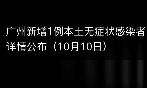 广州新增1例本土无症状感染者详情公布（10月10日）