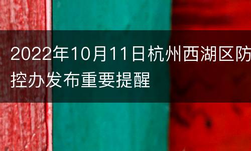 2022年10月11日杭州西湖区防控办发布重要提醒
