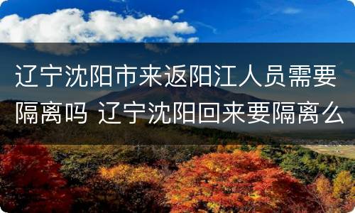 辽宁沈阳市来返阳江人员需要隔离吗 辽宁沈阳回来要隔离么