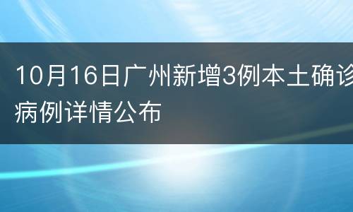 10月16日广州新增3例本土确诊病例详情公布