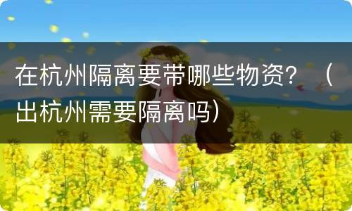在杭州隔离要带哪些物资？（出杭州需要隔离吗）