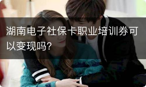 湖南电子社保卡职业培训券可以变现吗？