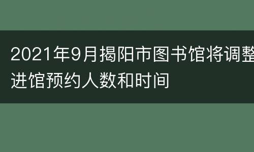 2021年9月揭阳市图书馆将调整进馆预约人数和时间