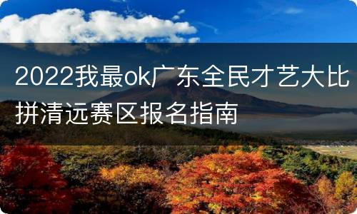 2022我最ok广东全民才艺大比拼清远赛区报名指南