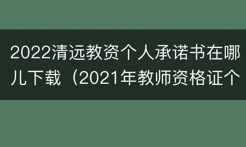 2022清远教资个人承诺书在哪儿下载（2021年教师资格证个人承诺书下载）