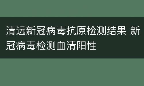 清远新冠病毒抗原检测结果 新冠病毒检测血清阳性