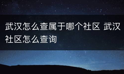 武汉怎么查属于哪个社区 武汉社区怎么查询