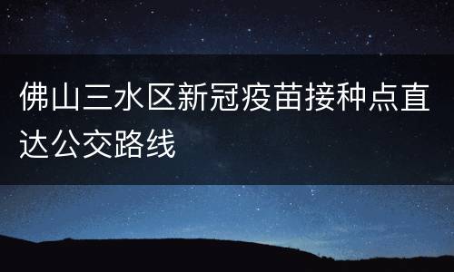 佛山三水区新冠疫苗接种点直达公交路线