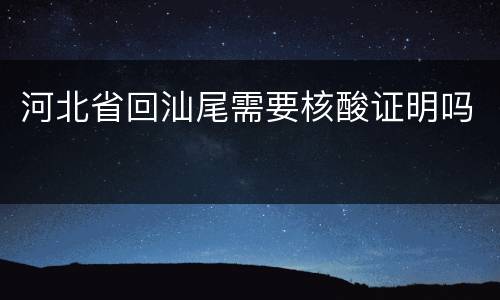 河北省回汕尾需要核酸证明吗