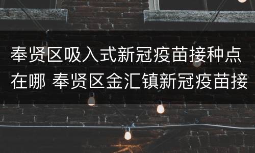 奉贤区吸入式新冠疫苗接种点在哪 奉贤区金汇镇新冠疫苗接种点