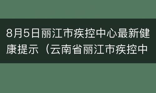 8月5日丽江市疾控中心最新健康提示（云南省丽江市疾控中心）