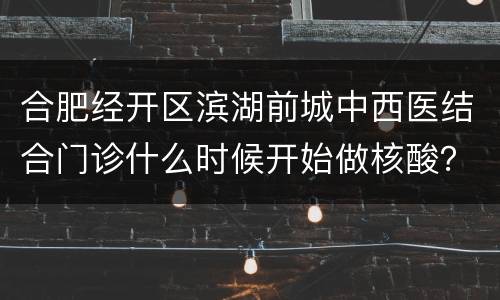 合肥经开区滨湖前城中西医结合门诊什么时候开始做核酸？