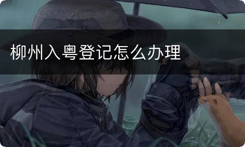 柳州入粤登记怎么办理
