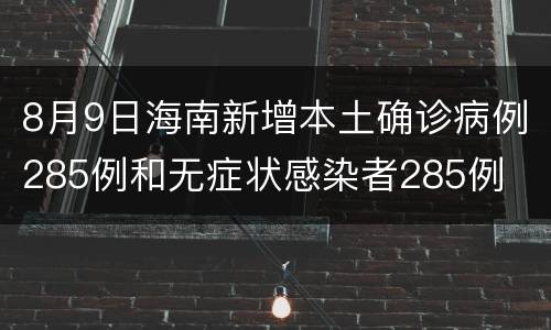 8月9日海南新增本土确诊病例285例和无症状感染者285例