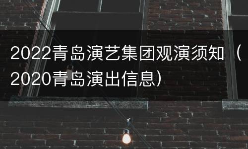 2022青岛演艺集团观演须知（2020青岛演出信息）