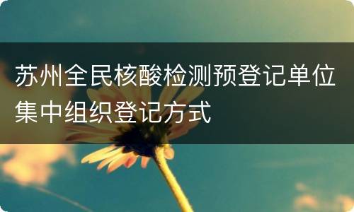 苏州全民核酸检测预登记单位集中组织登记方式