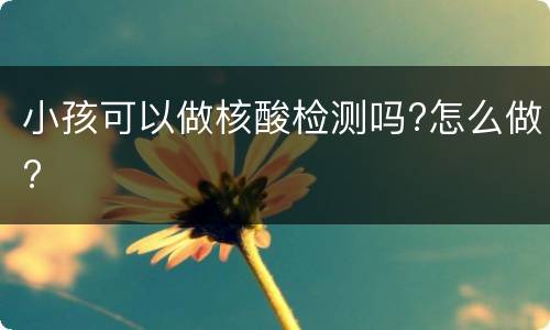 小孩可以做核酸检测吗?怎么做?