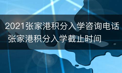 2021张家港积分入学咨询电话 张家港积分入学截止时间