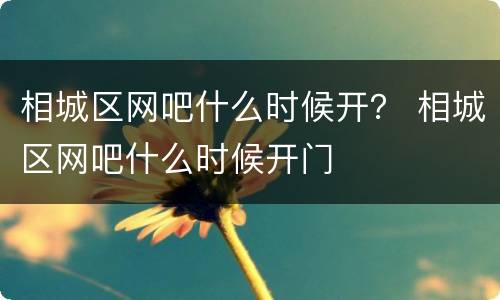 相城区网吧什么时候开？ 相城区网吧什么时候开门