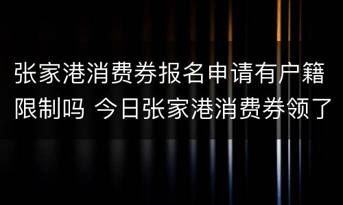 张家港消费券报名申请有户籍限制吗 今日张家港消费券领了一次还有吗