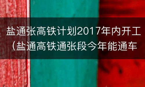 盐通张高铁计划2017年内开工（盐通高铁通张段今年能通车吗?）