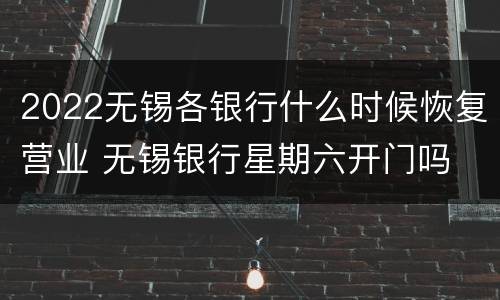 2022无锡各银行什么时候恢复营业 无锡银行星期六开门吗
