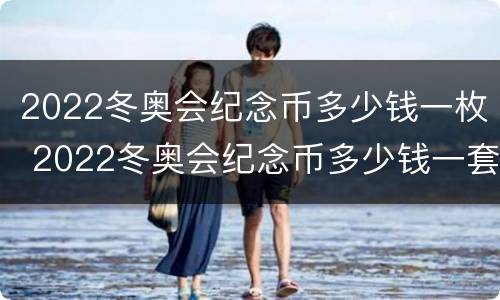 2022冬奥会纪念币多少钱一枚 2022冬奥会纪念币多少钱一套