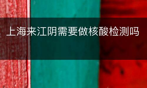 上海来江阴需要做核酸检测吗