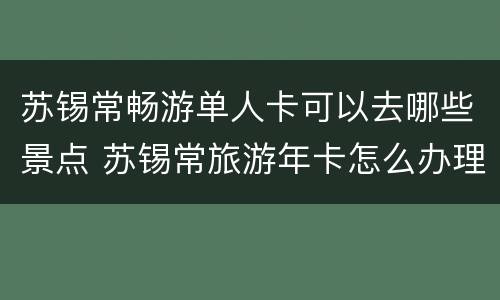苏锡常畅游单人卡可以去哪些景点 苏锡常旅游年卡怎么办理