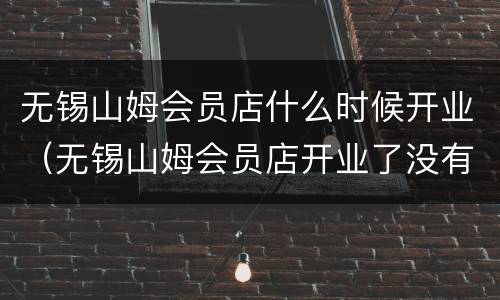 无锡山姆会员店什么时候开业（无锡山姆会员店开业了没有）