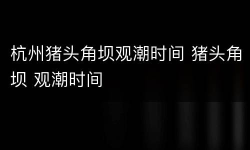 杭州猪头角坝观潮时间 猪头角坝 观潮时间