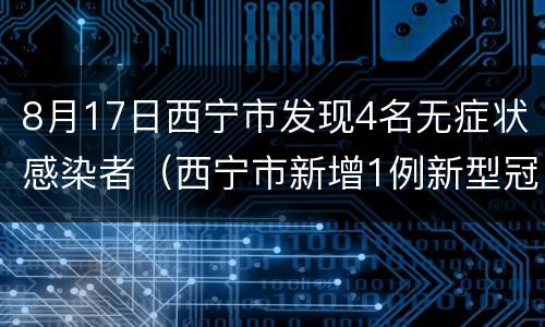 8月17日西宁市发现4名无症状感染者（西宁市新增1例新型冠状病毒无症状感染者）