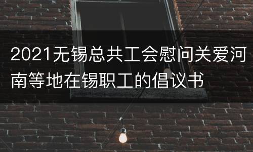 2021无锡总共工会慰问关爱河南等地在锡职工的倡议书