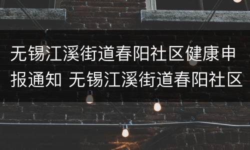 无锡江溪街道春阳社区健康申报通知 无锡江溪街道春阳社区电话
