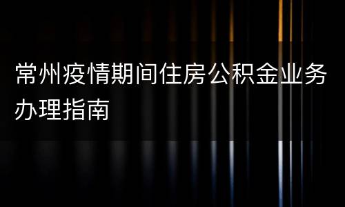常州疫情期间住房公积金业务办理指南