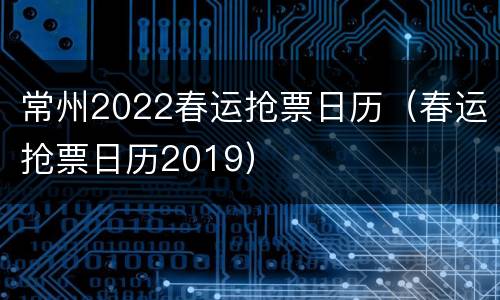 常州2022春运抢票日历（春运抢票日历2019）