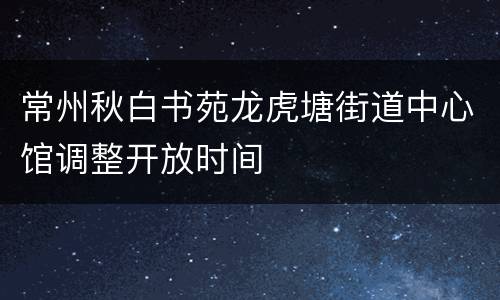 常州秋白书苑龙虎塘街道中心馆调整开放时间