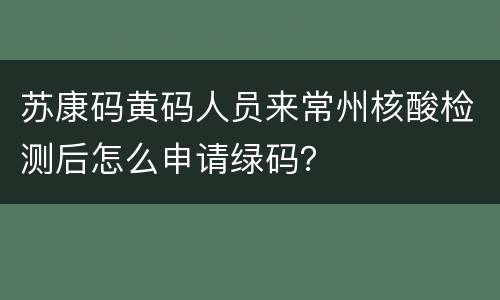 苏康码黄码人员来常州核酸检测后怎么申请绿码？