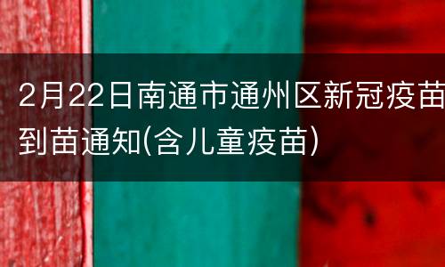 2月22日南通市通州区新冠疫苗到苗通知(含儿童疫苗)