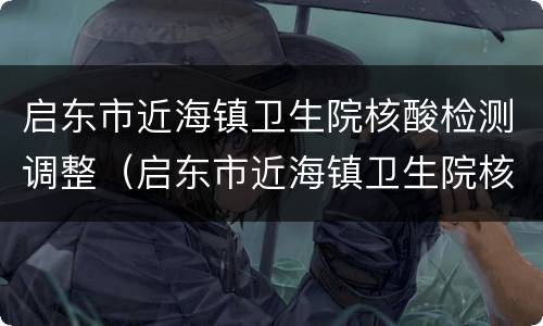 启东市近海镇卫生院核酸检测调整（启东市近海镇卫生院核酸检测调整了吗）