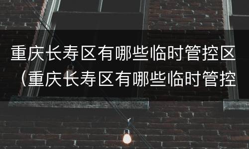 重庆长寿区有哪些临时管控区（重庆长寿区有哪些临时管控区和管控区）